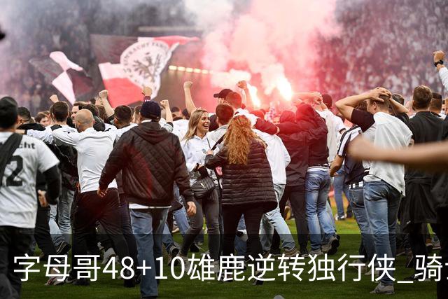 字母哥48+10雄鹿逆转独行侠 骑士克马刺5连胜